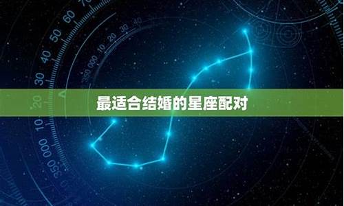 最终会结婚的星座配对_最可能结婚的星座配