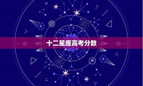 十二星座高考分数排名_十二星座高考成绩排名