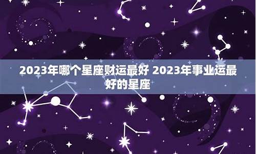 2023年哪个星座运势好_2023年哪个星座喜事连连